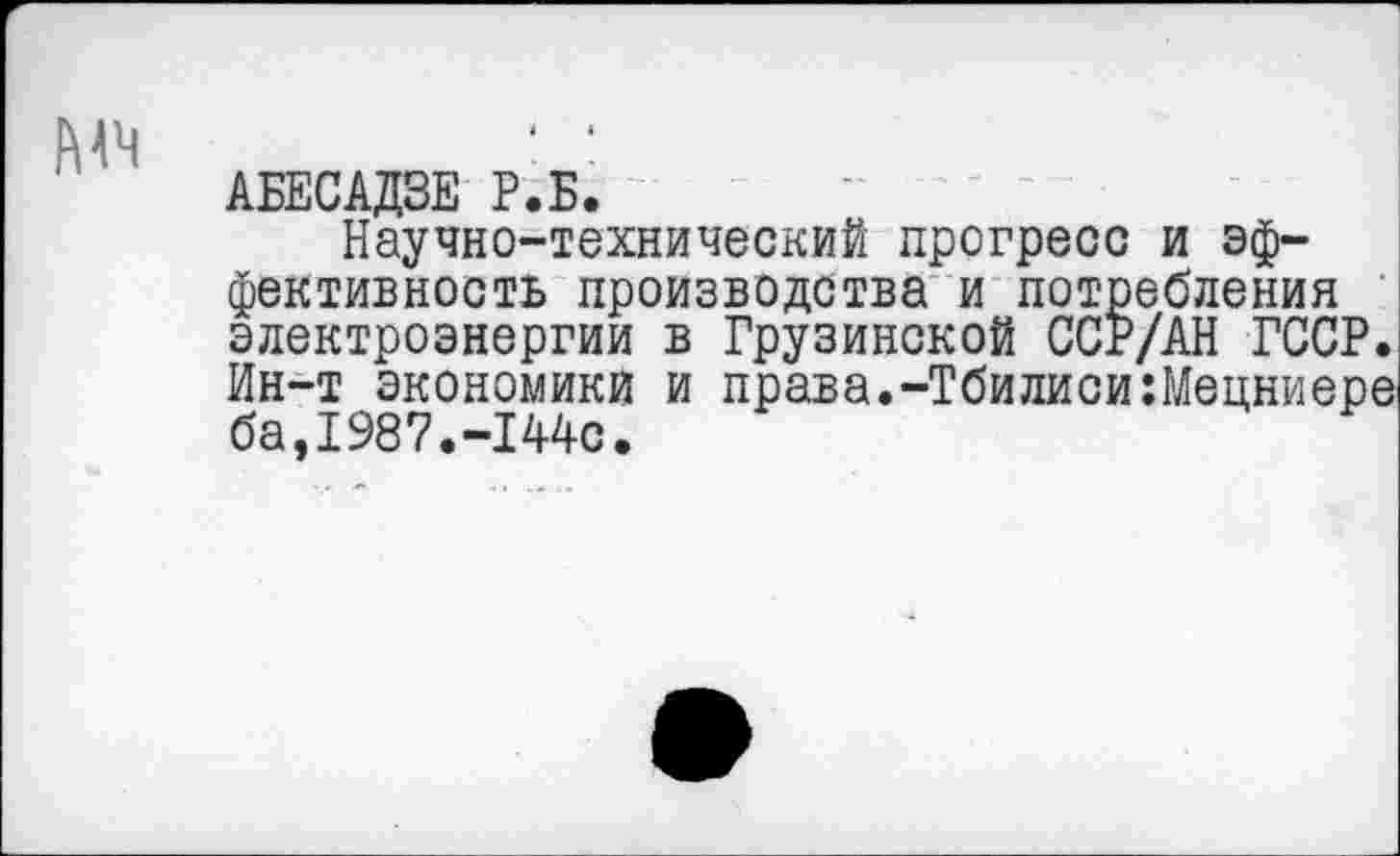 ﻿АБЕСАДЗЕ Р.Б.
Научно-технический прогресс и эффективность производства и потребления электроэнергии в Грузинской ССР/АН ГССР. Ин-т экономики и права.-ТбилисиШецниере ба,1987.-144с.